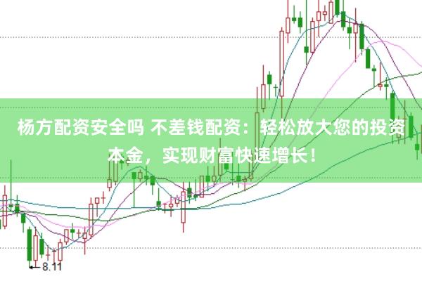 杨方配资安全吗 不差钱配资：轻松放大您的投资本金，实现财富快速增长！