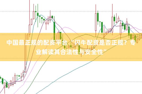 中国最正规的配资平台 “闪牛配资是否正规？专业解读其合法性与安全性”
