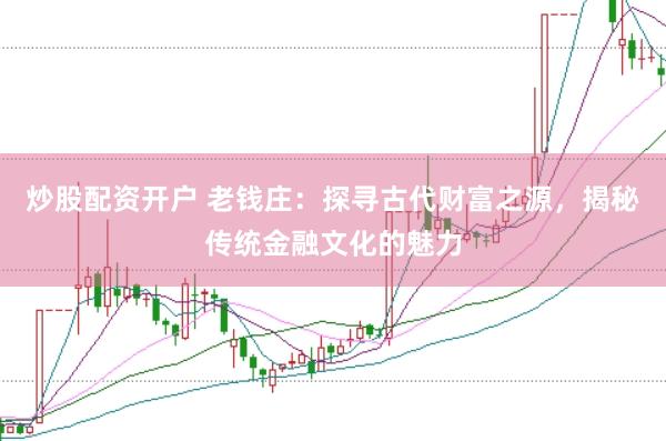 炒股配资开户 老钱庄：探寻古代财富之源，揭秘传统金融文化的魅力