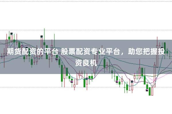 期货配资的平台 股票配资专业平台，助您把握投资良机