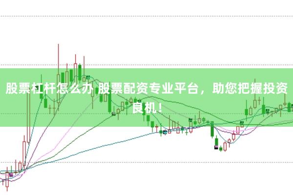 股票杠杆怎么办 股票配资专业平台，助您把握投资良机！
