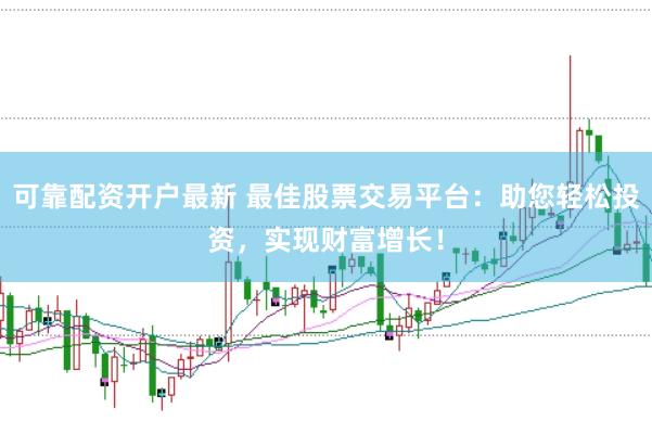 可靠配资开户最新 最佳股票交易平台：助您轻松投资，实现财富增长！