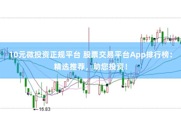 10元微投资正规平台 股票交易平台App排行榜：精选推荐，助您投资！