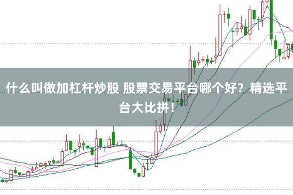 什么叫做加杠杆炒股 股票交易平台哪个好？精选平台大比拼！