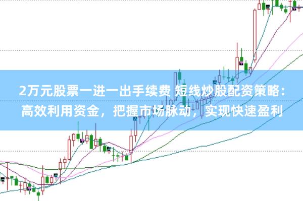 2万元股票一进一出手续费 短线炒股配资策略：高效利用资金，把握市场脉动，实现快速盈利