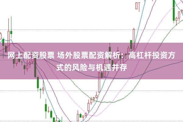网上配资股票 场外股票配资解析：高杠杆投资方式的风险与机遇并存