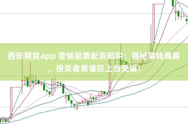 西部期货app 警惕股票配资陷阱：揭秘骗钱黑幕，投资者需谨防上当受骗！