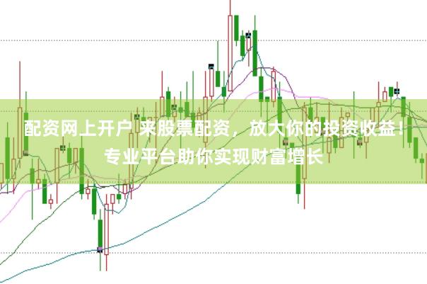配资网上开户 来股票配资，放大你的投资收益！专业平台助你实现财富增长