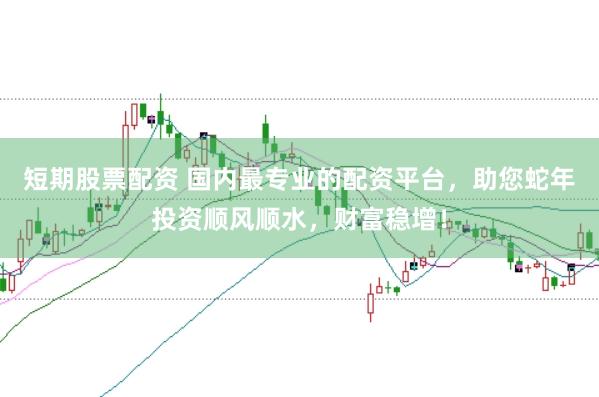 短期股票配资 国内最专业的配资平台，助您蛇年投资顺风顺水，财富稳增！