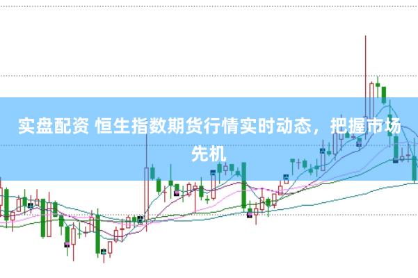 实盘配资 恒生指数期货行情实时动态，把握市场先机
