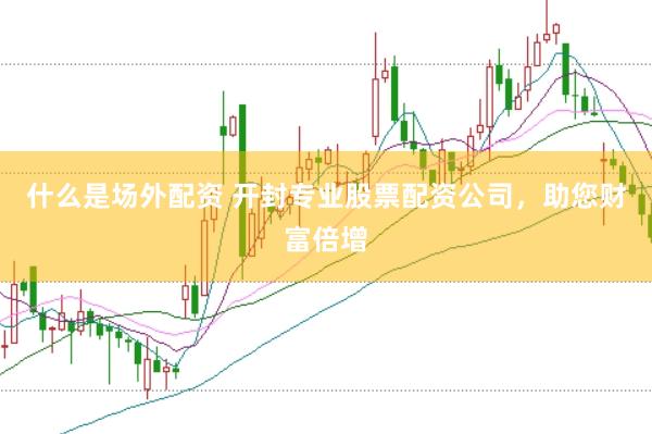 什么是场外配资 开封专业股票配资公司，助您财富倍增