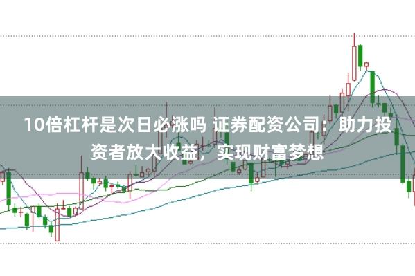 10倍杠杆是次日必涨吗 证券配资公司：助力投资者放大收益，实现财富梦想