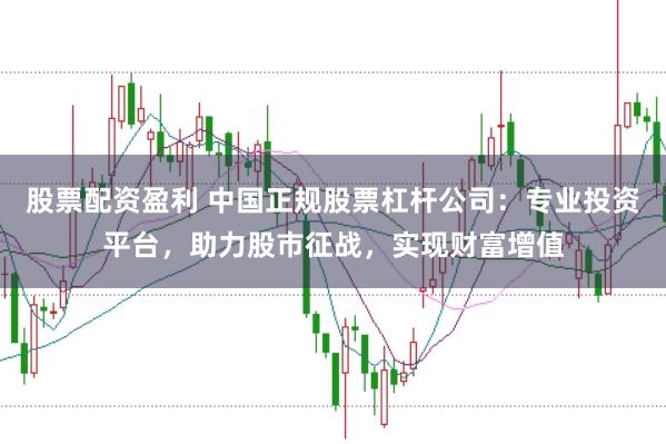 股票配资盈利 中国正规股票杠杆公司：专业投资平台，助力股市征战，实现财富增值