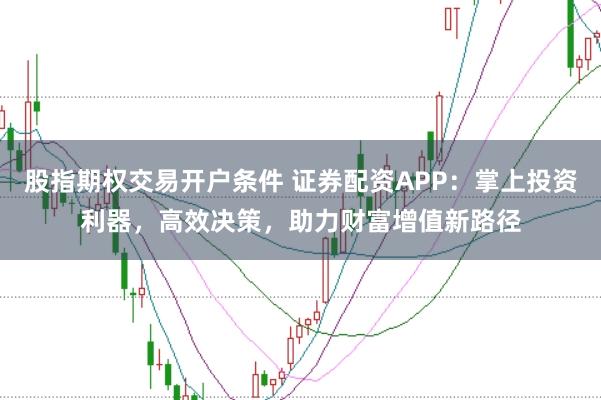 股指期权交易开户条件 证券配资APP：掌上投资利器，高效决策，助力财富增值新路径