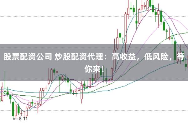 股票配资公司 炒股配资代理：高收益，低风险，等你来！