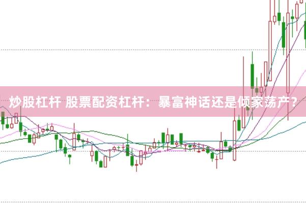 炒股杠杆 股票配资杠杆：暴富神话还是倾家荡产？