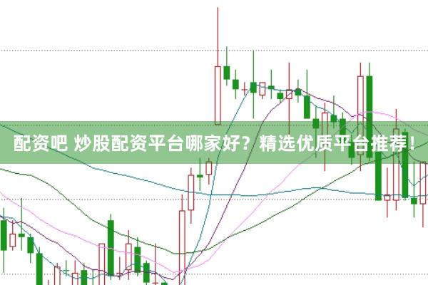 配资吧 炒股配资平台哪家好？精选优质平台推荐！