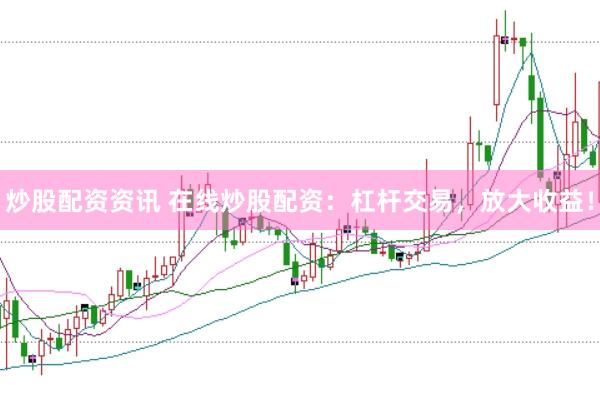 炒股配资资讯 在线炒股配资：杠杆交易，放大收益！