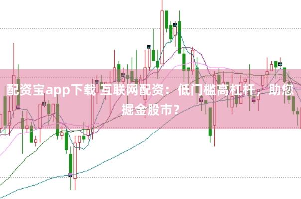 配资宝app下载 互联网配资：低门槛高杠杆，助您掘金股市？