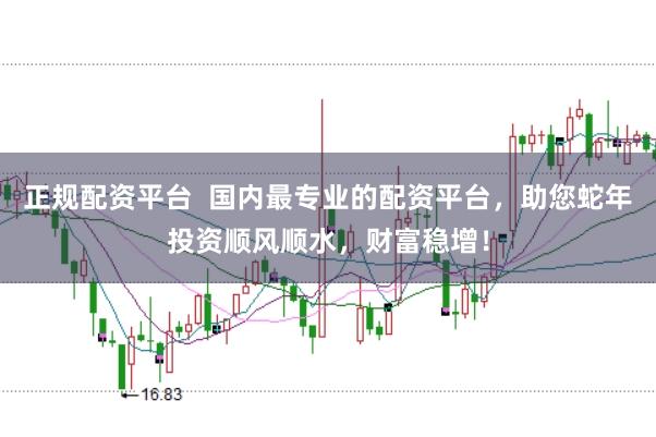 正规配资平台  国内最专业的配资平台，助您蛇年投资顺风顺水，财富稳增！