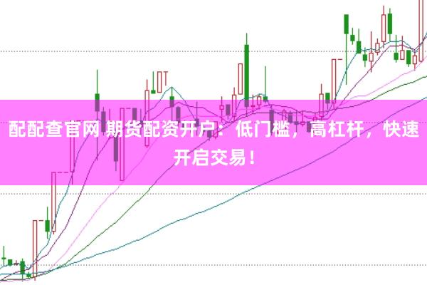 配配查官网 期货配资开户：低门槛，高杠杆，快速开启交易！