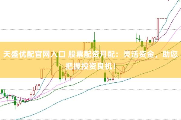天盛优配官网入口 股票配资月配：灵活资金，助您把握投资良机！