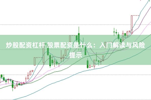 炒股配资杠杆 股票配资是什么：入门解读与风险提示