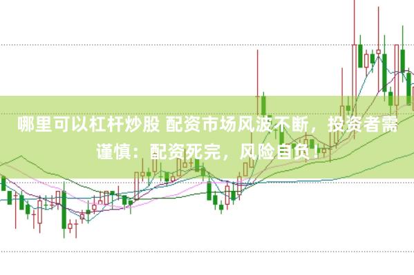 哪里可以杠杆炒股 配资市场风波不断，投资者需谨慎：配资死完，风险自负！