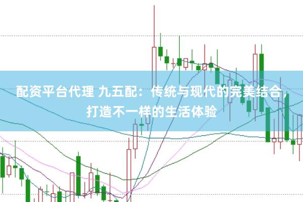 配资平台代理 九五配：传统与现代的完美结合，打造不一样的生活体验