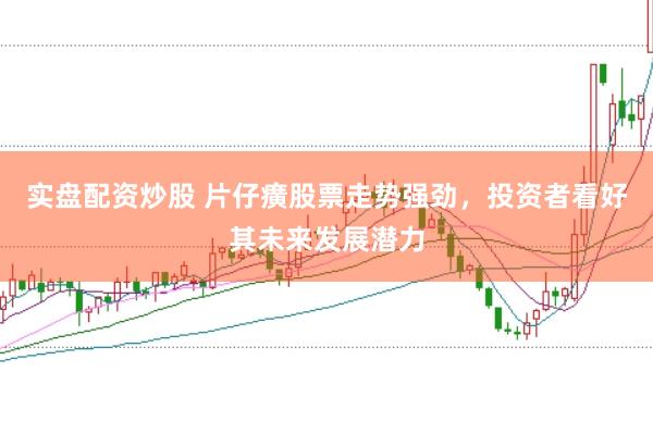 实盘配资炒股 片仔癀股票走势强劲，投资者看好其未来发展潜力