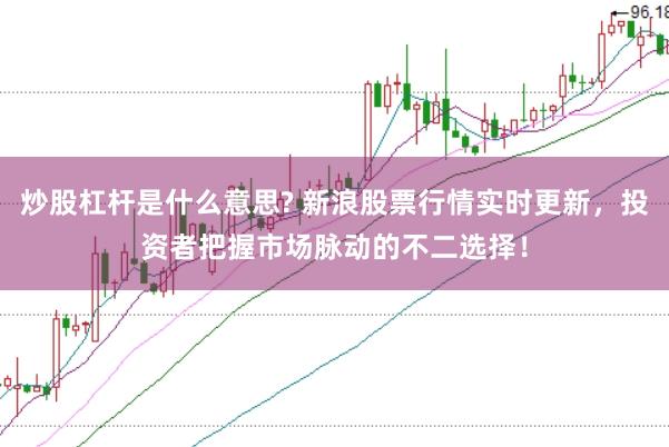 炒股杠杆是什么意思? 新浪股票行情实时更新，投资者把握市场脉动的不二选择！