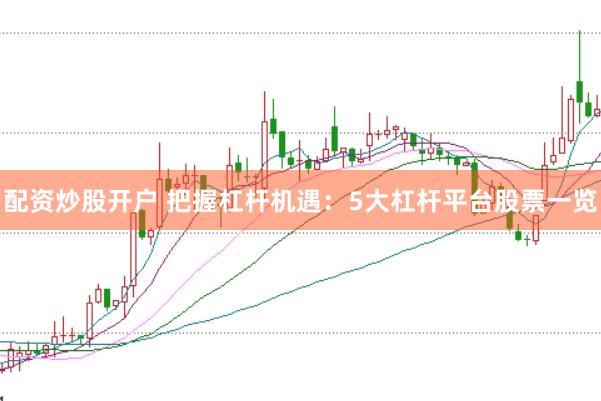 配资炒股开户 把握杠杆机遇：5大杠杆平台股票一览