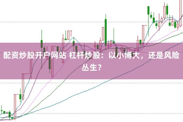 配资炒股开户网站 杠杆炒股：以小博大，还是风险丛生？