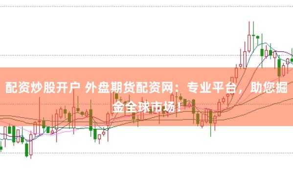 配资炒股开户 外盘期货配资网：专业平台，助您掘金全球市场！