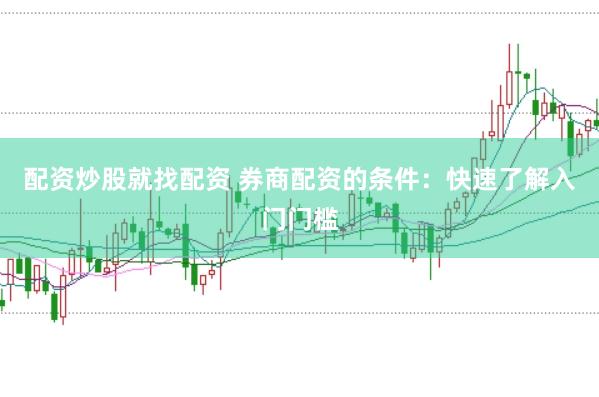 配资炒股就找配资 券商配资的条件：快速了解入门门槛