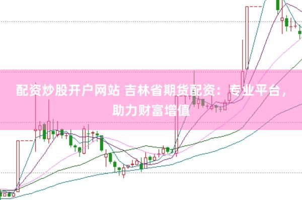 配资炒股开户网站 吉林省期货配资：专业平台，助力财富增值
