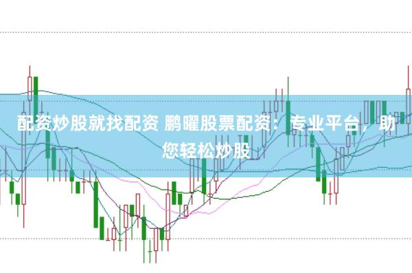 配资炒股就找配资 鹏曜股票配资：专业平台，助您轻松炒股