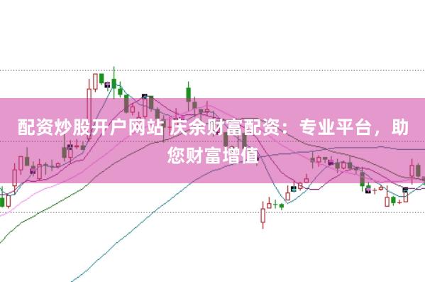 配资炒股开户网站 庆余财富配资：专业平台，助您财富增值