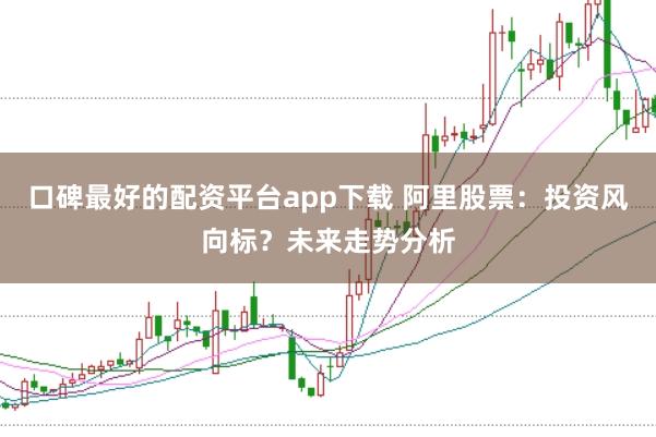 口碑最好的配资平台app下载 阿里股票：投资风向标？未来走势分析
