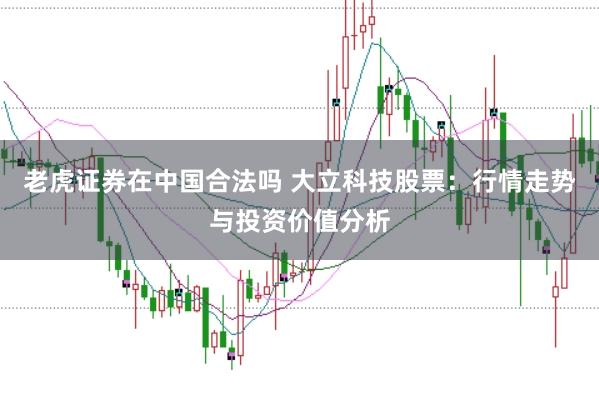 老虎证券在中国合法吗 大立科技股票：行情走势与投资价值分析