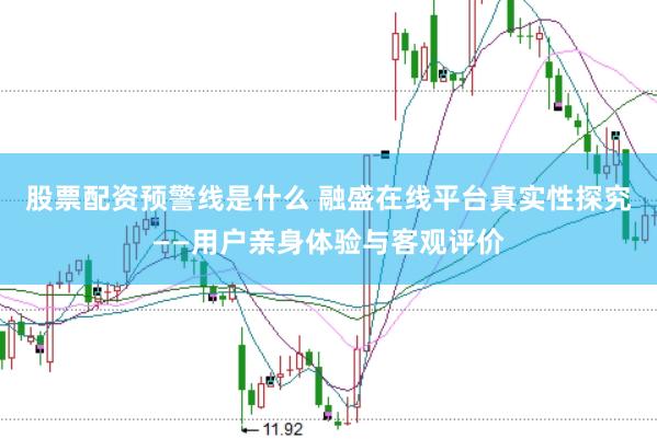 股票配资预警线是什么 融盛在线平台真实性探究——用户亲身体验与客观评价