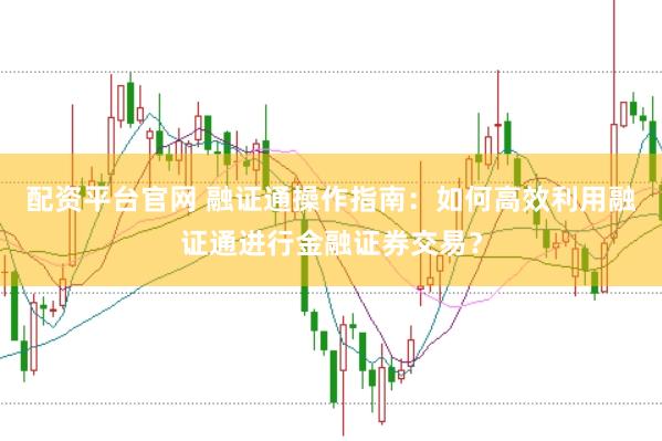 配资平台官网 融证通操作指南：如何高效利用融证通进行金融证券交易？