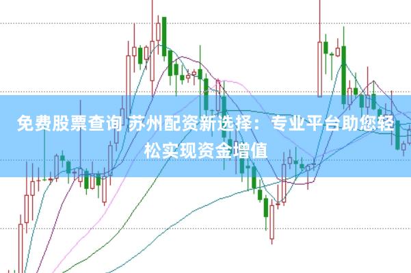 免费股票查询 苏州配资新选择：专业平台助您轻松实现资金增值
