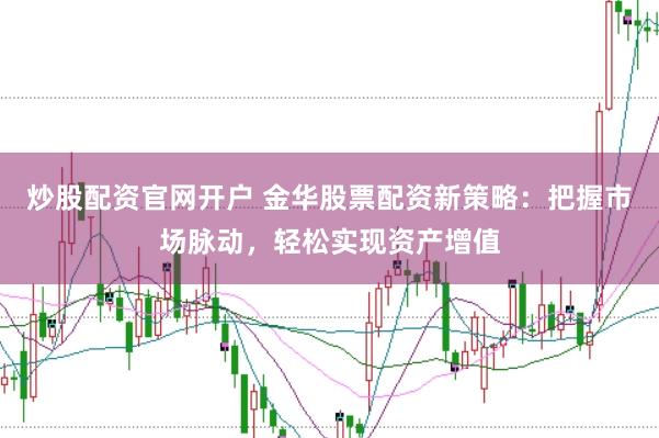 炒股配资官网开户 金华股票配资新策略：把握市场脉动，轻松实现资产增值
