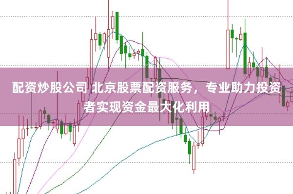 配资炒股公司 北京股票配资服务，专业助力投资者实现资金最大化利用