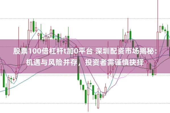 股票100倍杠杆t加0平台 深圳配资市场揭秘：机遇与风险并存，投资者需谨慎抉择