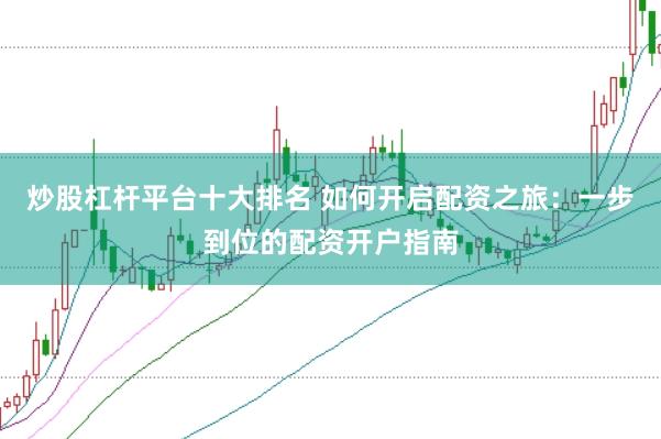 炒股杠杆平台十大排名 如何开启配资之旅：一步到位的配资开户指南