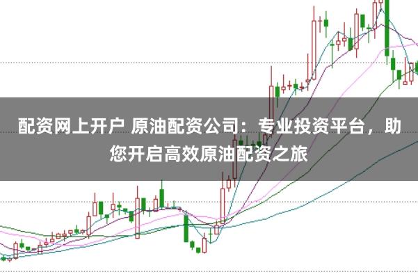 配资网上开户 原油配资公司：专业投资平台，助您开启高效原油配资之旅