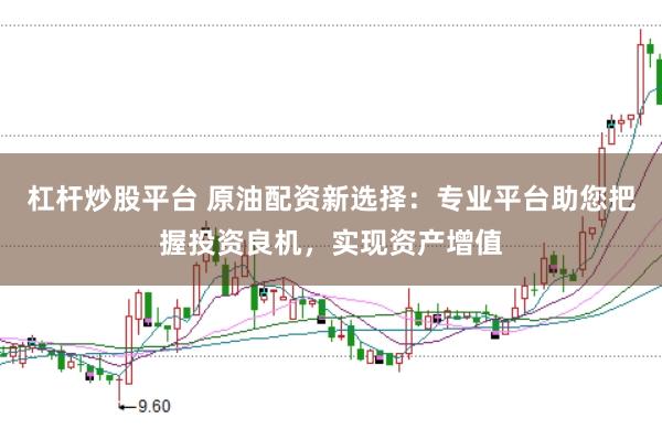 杠杆炒股平台 原油配资新选择：专业平台助您把握投资良机，实现资产增值