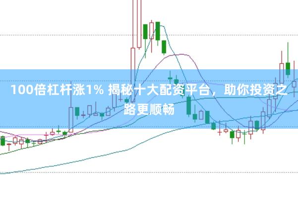 100倍杠杆涨1% 揭秘十大配资平台，助你投资之路更顺畅
